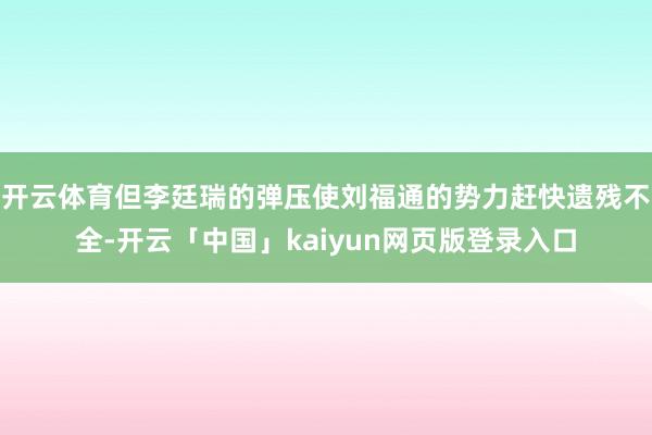 开云体育但李廷瑞的弹压使刘福通的势力赶快遗残不全-开云「中国