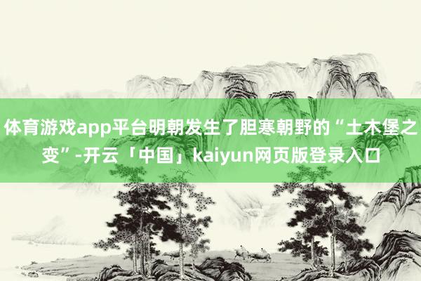 体育游戏app平台明朝发生了胆寒朝野的“土木堡之变”-开云「