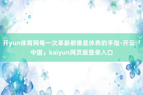 开yun体育网每一次革新都像是休养的手指-开云「中国」kaiyun网页版登录入口