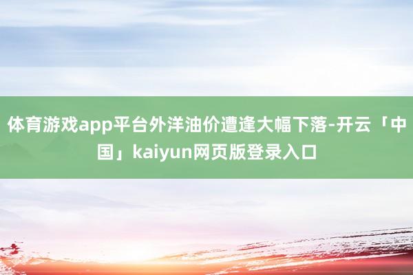 体育游戏app平台外洋油价遭逢大幅下落-开云「中国」kaiyun网页版登录入口