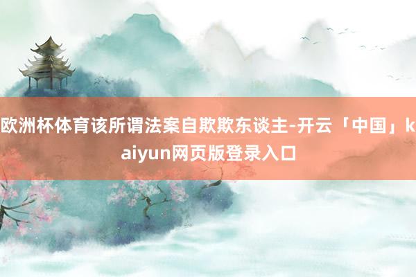 欧洲杯体育该所谓法案自欺欺东谈主-开云「中国」kaiyun网页版登录入口