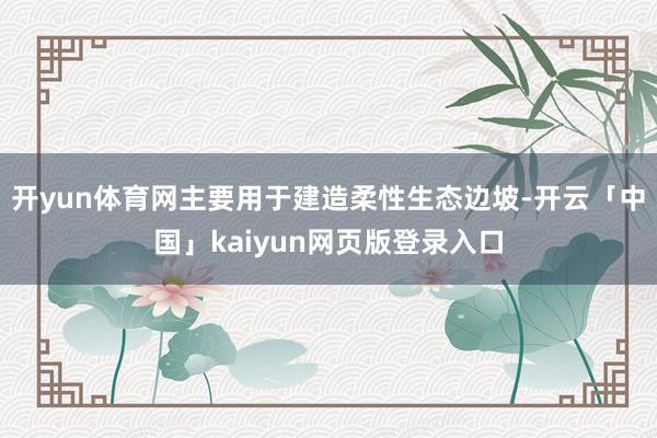 开yun体育网主要用于建造柔性生态边坡-开云「中国」kaiyun网页版登录入口