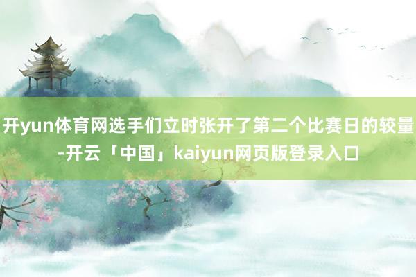 开yun体育网选手们立时张开了第二个比赛日的较量-开云「中国