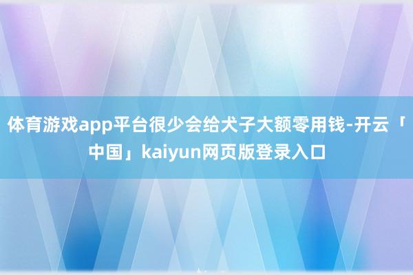 体育游戏app平台很少会给犬子大额零用钱-开云「中国」kai