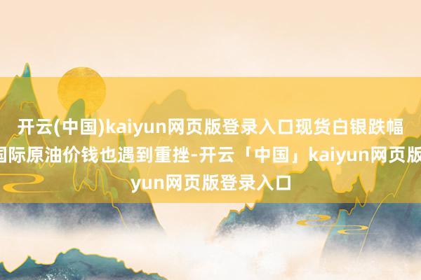 开云(中国)kaiyun网页版登录入口现货白银跌幅超3%；国