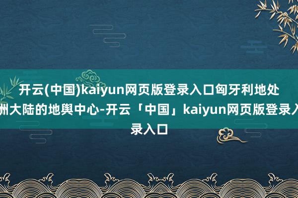 开云(中国)kaiyun网页版登录入口　　匈牙利地处欧洲大陆