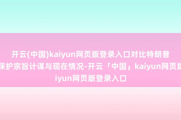 开云(中国)kaiyun网页版登录入口对比特朗普过往贸易保护