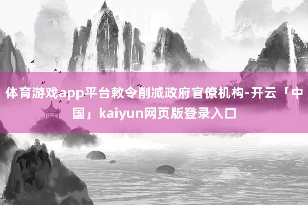 体育游戏app平台敕令削减政府官僚机构-开云「中国」kaiy