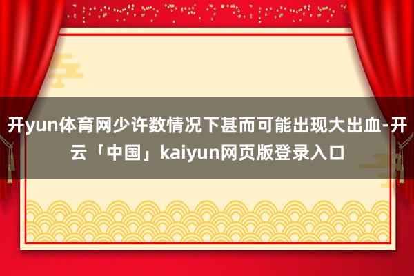 开yun体育网少许数情况下甚而可能出现大出血-开云「中国」k