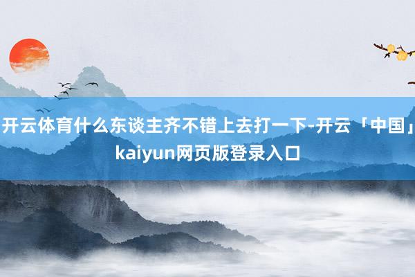 开云体育什么东谈主齐不错上去打一下-开云「中国」kaiyun网页版登录入口