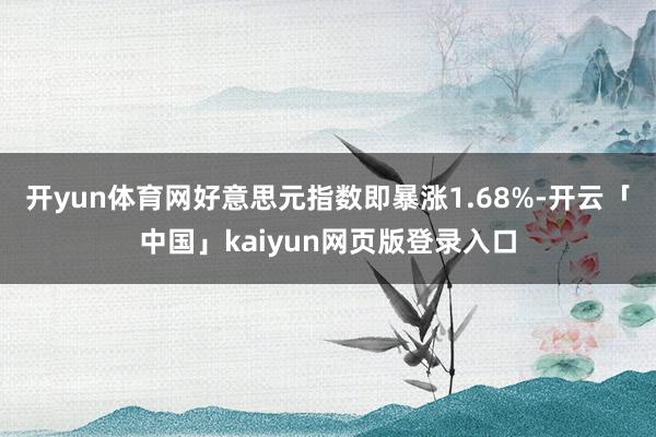 开yun体育网好意思元指数即暴涨1.68%-开云「中国」ka