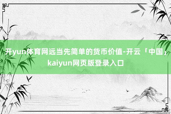 开yun体育网远当先简单的货币价值-开云「中国」kaiyun