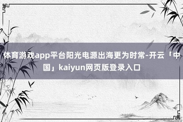 体育游戏app平台阳光电源出海更为时常-开云「中国」kaiy