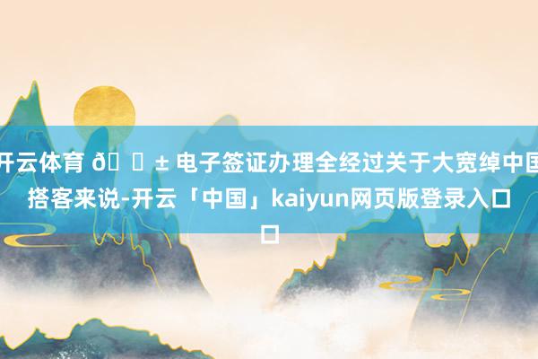 开云体育 📱 电子签证办理全经过关于大宽绰中国搭客来说-开云「中国」kaiyun网页版登录入口
