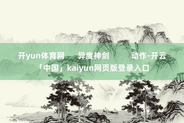 开yun体育网      异度神剑          动作-开云「中国」kaiyun网页版登录入口