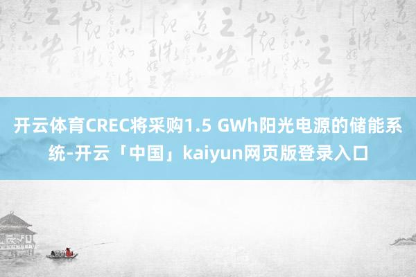 开云体育CREC将采购1.5 GWh阳光电源的储能系统-开云「中国」kaiyun网页版登录入口