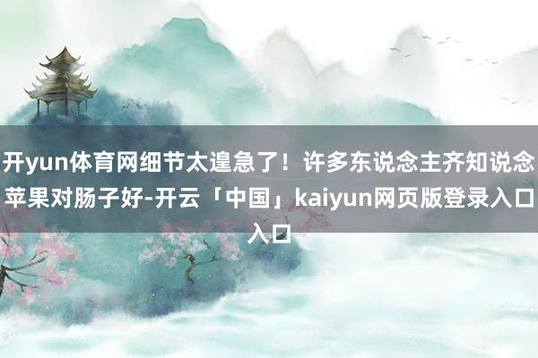 开yun体育网细节太遑急了!许多东说念主齐知说念苹果对肠子好-开云「中国」kaiyun网页版登录入口