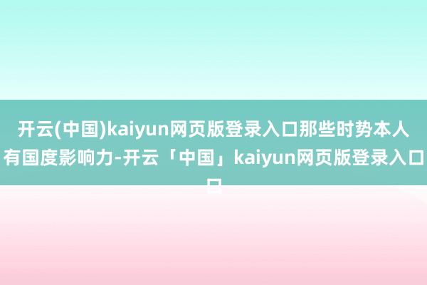 开云(中国)kaiyun网页版登录入口那些时势本人有国度影响力-开云「中国」kaiyun网页版登录入口
