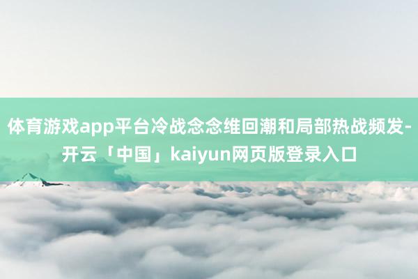 体育游戏app平台冷战念念维回潮和局部热战频发-开云「中国」kaiyun网页版登录入口