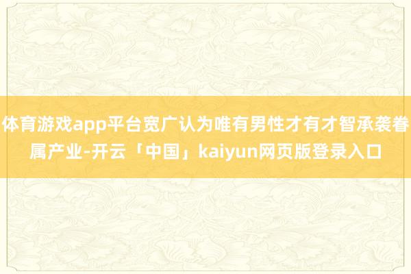 体育游戏app平台宽广认为唯有男性才有才智承袭眷属产业-开云「中国」kaiyun网页版登录入口