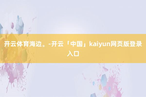 开云体育海边。-开云「中国」kaiyun网页版登录入口