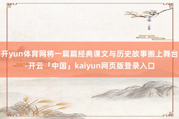 开yun体育网将一篇篇经典课文与历史故事搬上舞台-开云「中国」kaiyun网页版登录入口