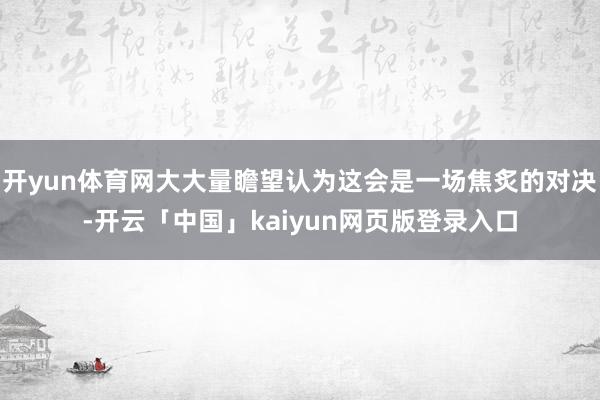 开yun体育网大大量瞻望认为这会是一场焦炙的对决-开云「中国」kaiyun网页版登录入口