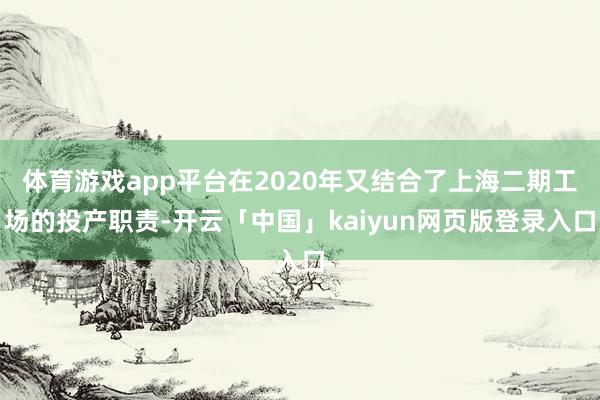 体育游戏app平台在2020年又结合了上海二期工场的投产职责-开云「中国」kaiyun网页版登录入口