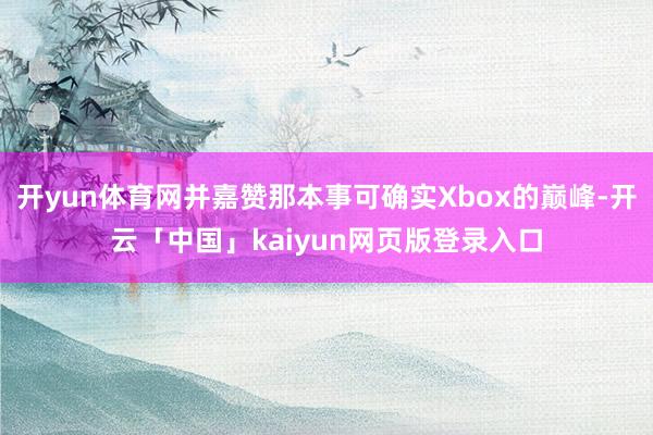 开yun体育网并嘉赞那本事可确实Xbox的巅峰-开云「中国」kaiyun网页版登录入口