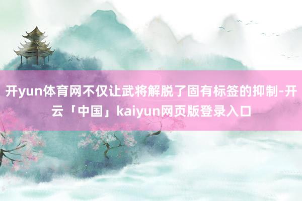 开yun体育网不仅让武将解脱了固有标签的抑制-开云「中国」kaiyun网页版登录入口