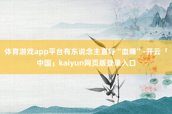 体育游戏app平台有东说念主直呼“血赚”-开云「中国」kai