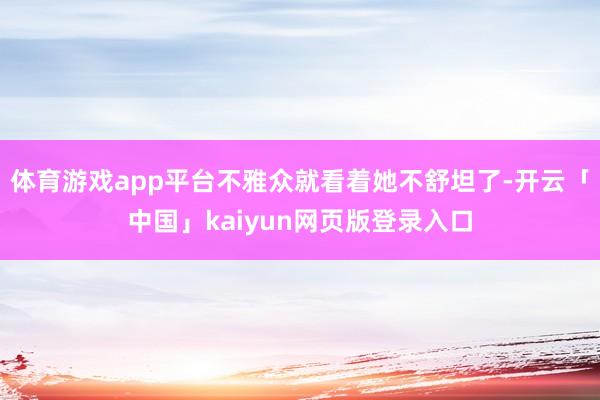 体育游戏app平台不雅众就看着她不舒坦了-开云「中国」kaiyun网页版登录入口