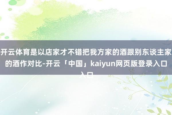 开云体育是以店家才不错把我方家的酒跟别东谈主家的酒作对比-开云「中国」kaiyun网页版登录入口