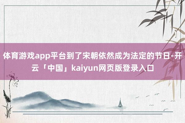 体育游戏app平台到了宋朝依然成为法定的节日-开云「中国」kaiyun网页版登录入口