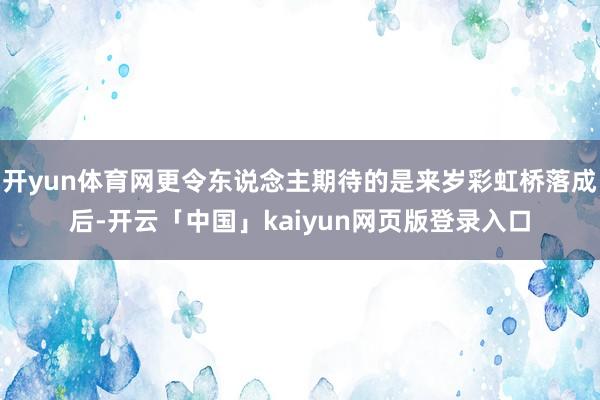 开yun体育网更令东说念主期待的是来岁彩虹桥落成后-开云「中国」kaiyun网页版登录入口
