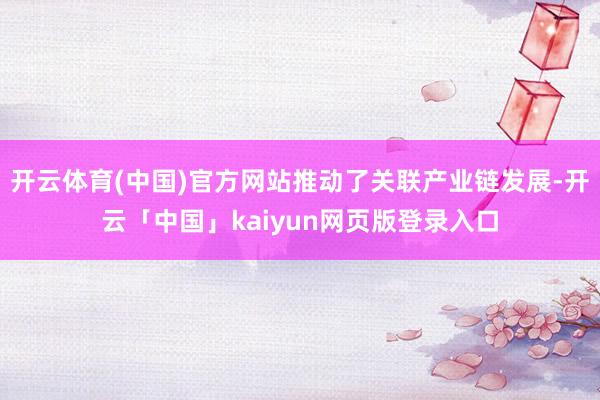 开云体育(中国)官方网站推动了关联产业链发展-开云「中国」kaiyun网页版登录入口