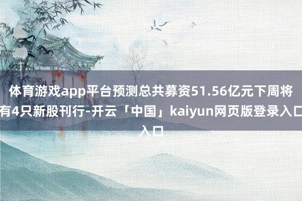 体育游戏app平台预测总共募资51.56亿元下周将有4只新股