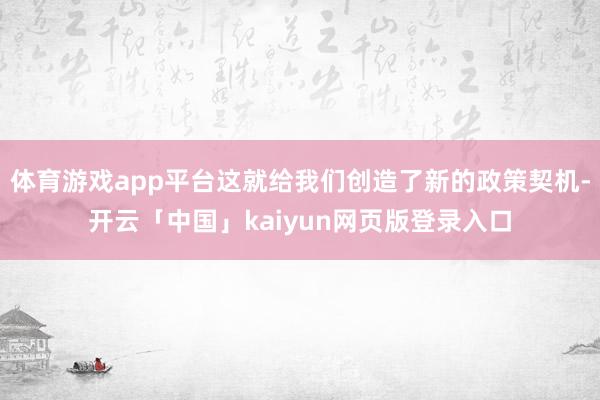 体育游戏app平台这就给我们创造了新的政策契机-开云「中国」kaiyun网页版登录入口