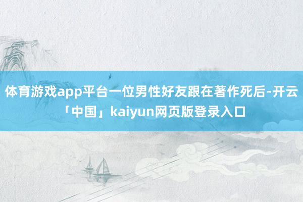 体育游戏app平台一位男性好友跟在著作死后-开云「中国」kaiyun网页版登录入口