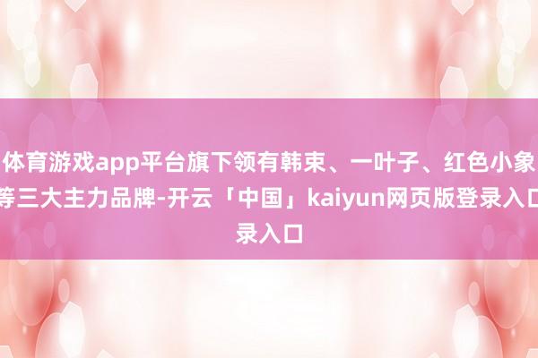 体育游戏app平台旗下领有韩束、一叶子、红色小象等三大主力品牌-开云「中国」kaiyun网页版登录入口
