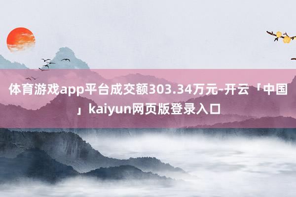 体育游戏app平台成交额303.34万元-开云「中国」kaiyun网页版登录入口