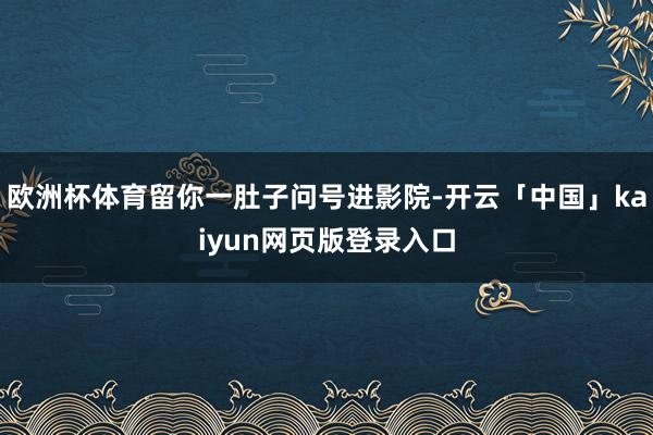 欧洲杯体育留你一肚子问号进影院-开云「中国」kaiyun网页