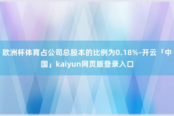 欧洲杯体育占公司总股本的比例为0.18%-开云「中国」kai
