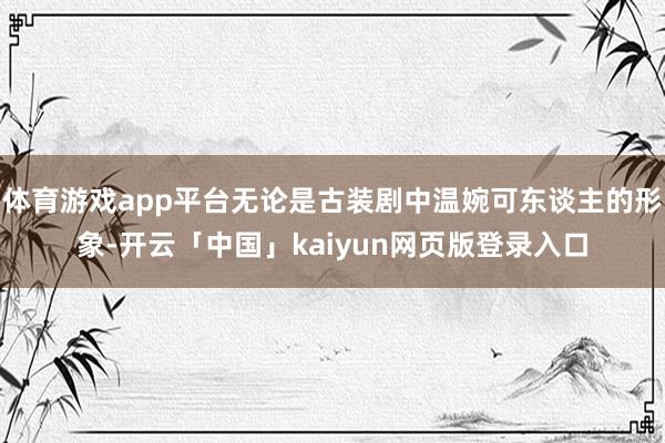 体育游戏app平台无论是古装剧中温婉可东谈主的形象-开云「中国」kaiyun网页版登录入口