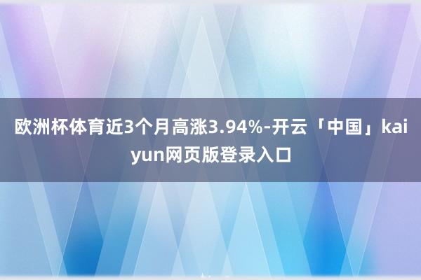 欧洲杯体育近3个月高涨3.94%-开云「中国」kaiyun网