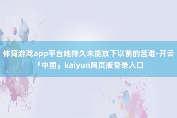体育游戏app平台她持久未能放下以前的苦难-开云「中国」kaiyun网页版登录入口