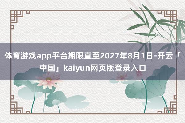 体育游戏app平台期限直至2027年8月1日-开云「中国」kaiyun网页版登录入口