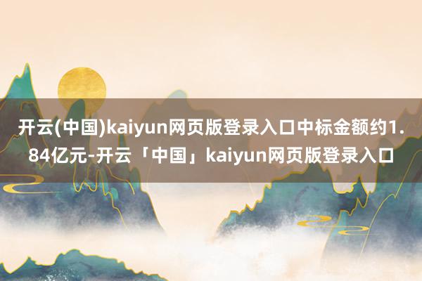 开云(中国)kaiyun网页版登录入口中标金额约1.84亿元