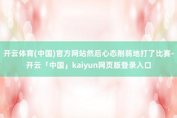 开云体育(中国)官方网站然后心态削弱地打了比赛-开云「中国」kaiyun网页版登录入口