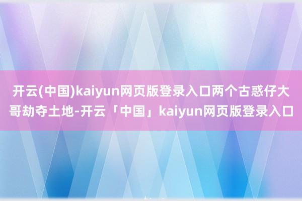 开云(中国)kaiyun网页版登录入口两个古惑仔大哥劫夺土地
